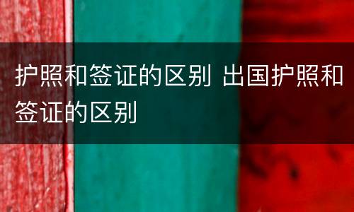 护照和签证的区别 出国护照和签证的区别
