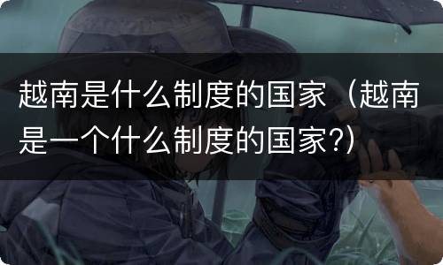 越南是什么制度的国家（越南是一个什么制度的国家?）