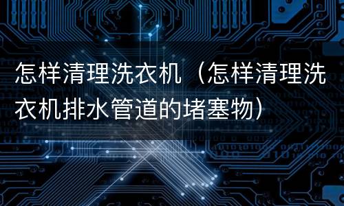 怎样清理洗衣机（怎样清理洗衣机排水管道的堵塞物）