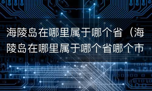 海陵岛在哪里属于哪个省（海陵岛在哪里属于哪个省哪个市）