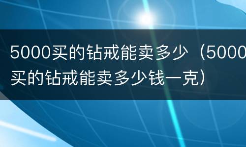 5000买的钻戒能卖多少（5000买的钻戒能卖多少钱一克）