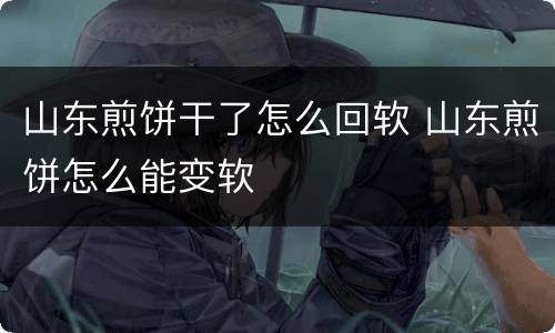 山东煎饼干了怎么回软 山东煎饼怎么能变软