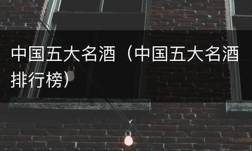 中国五大名酒（中国五大名酒排行榜）
