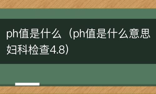 ph值是什么（ph值是什么意思妇科检查4.8）