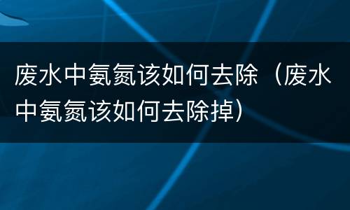 废水中氨氮该如何去除（废水中氨氮该如何去除掉）