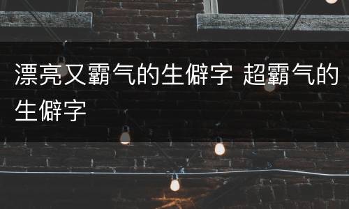 漂亮又霸气的生僻字 超霸气的生僻字
