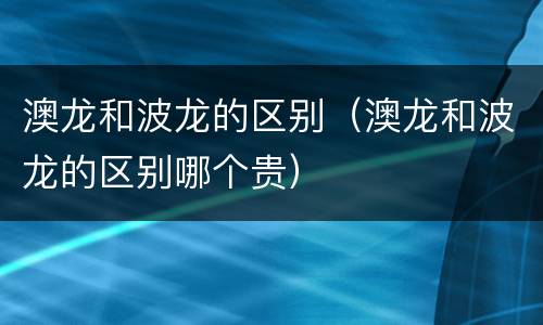 澳龙和波龙的区别（澳龙和波龙的区别哪个贵）