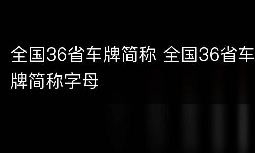 全国36省车牌简称 全国36省车牌简称字母