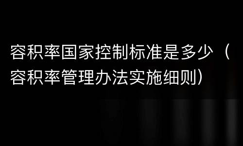 容积率国家控制标准是多少（容积率管理办法实施细则）