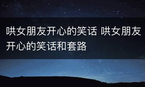 哄女朋友开心的笑话 哄女朋友开心的笑话和套路