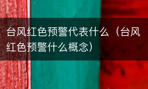 台风红色预警代表什么（台风红色预警什么概念）