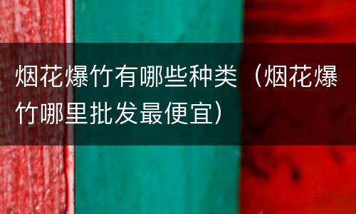 烟花爆竹有哪些种类（烟花爆竹哪里批发最便宜）