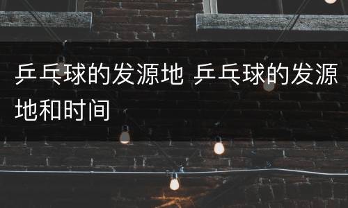 乒乓球的发源地 乒乓球的发源地和时间