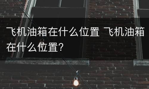 飞机油箱在什么位置 飞机油箱在什么位置?