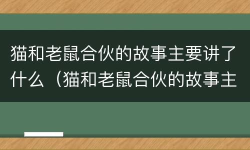 猫和老鼠合伙的故事主要讲了什么（猫和老鼠合伙的故事主要讲了什么道理）