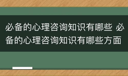 必备的心理咨询知识有哪些 必备的心理咨询知识有哪些方面