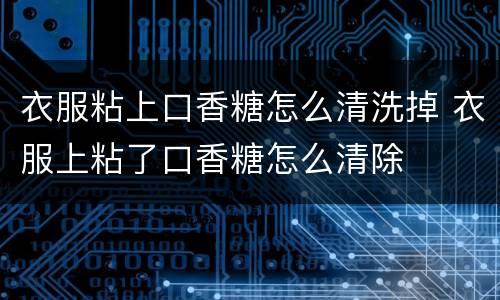 衣服粘上口香糖怎么清洗掉 衣服上粘了口香糖怎么清除