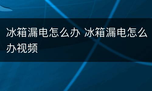 冰箱漏电怎么办 冰箱漏电怎么办视频