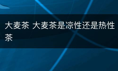 大麦茶 大麦茶是凉性还是热性茶