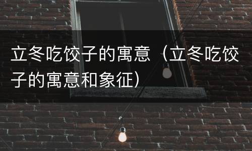 立冬吃饺子的寓意（立冬吃饺子的寓意和象征）