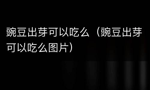 豌豆出芽可以吃么（豌豆出芽可以吃么图片）