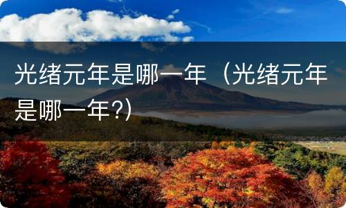 光绪元年是哪一年（光绪元年是哪一年?）