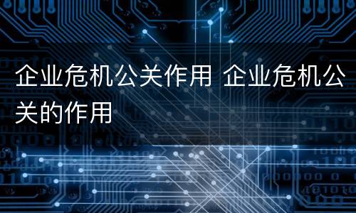 企业危机公关作用 企业危机公关的作用