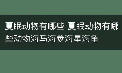 夏眠动物有哪些 夏眠动物有哪些动物海马海参海星海龟