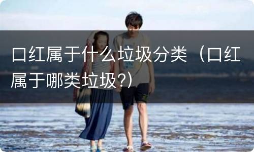 口红属于什么垃圾分类（口红属于哪类垃圾?）