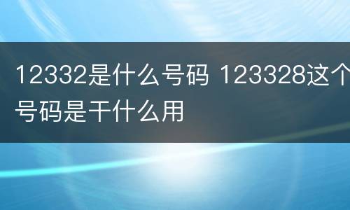 12332是什么号码 123328这个号码是干什么用