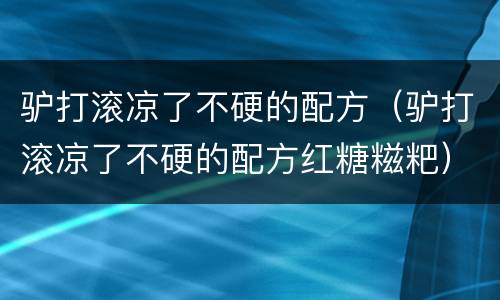 驴打滚凉了不硬的配方（驴打滚凉了不硬的配方红糖糍粑）