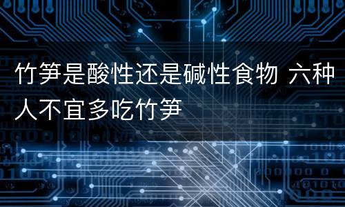 竹笋是酸性还是碱性食物 六种人不宜多吃竹笋