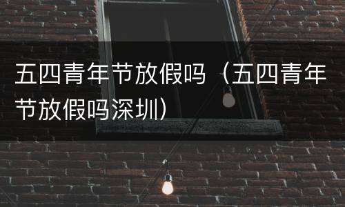 五四青年节放假吗（五四青年节放假吗深圳）