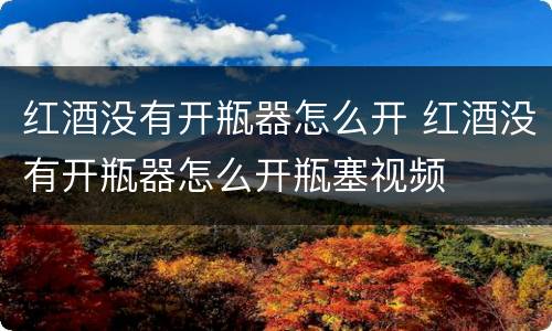 红酒没有开瓶器怎么开 红酒没有开瓶器怎么开瓶塞视频