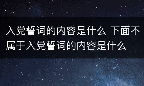 入党誓词的内容是什么 下面不属于入党誓词的内容是什么