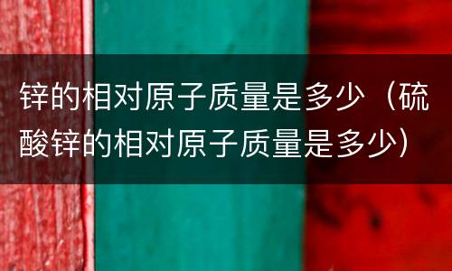 锌的相对原子质量是多少（硫酸锌的相对原子质量是多少）