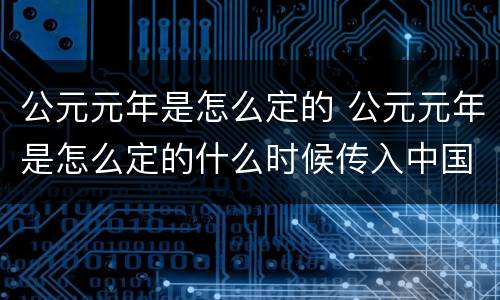 公元元年是怎么定的 公元元年是怎么定的什么时候传入中国