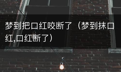 梦到把口红咬断了（梦到抹口红,口红断了）