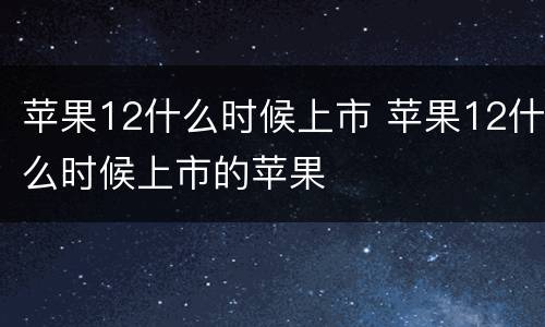 苹果12什么时候上市 苹果12什么时候上市的苹果