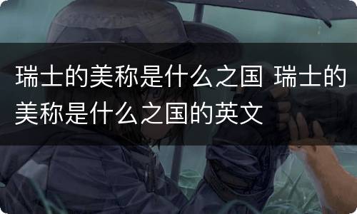瑞士的美称是什么之国 瑞士的美称是什么之国的英文