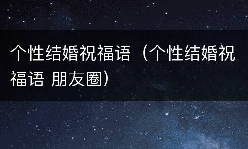 个性结婚祝福语（个性结婚祝福语 朋友圈）