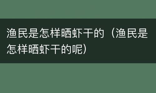 渔民是怎样晒虾干的（渔民是怎样晒虾干的呢）
