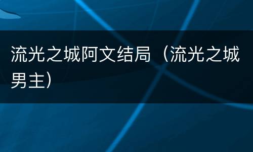 流光之城阿文结局（流光之城男主）