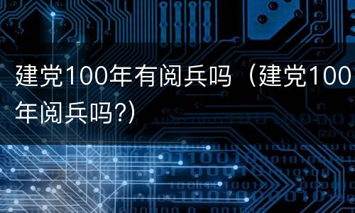 建党100年有阅兵吗（建党100年阅兵吗?）