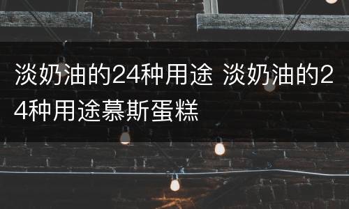 淡奶油的24种用途 淡奶油的24种用途慕斯蛋糕
