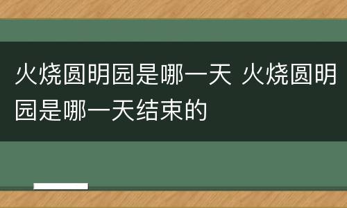 火烧圆明园是哪一天 火烧圆明园是哪一天结束的