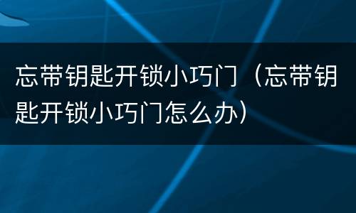 忘带钥匙开锁小巧门（忘带钥匙开锁小巧门怎么办）