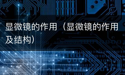 显微镜的作用（显微镜的作用及结构）