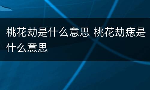 桃花劫是什么意思 桃花劫痣是什么意思