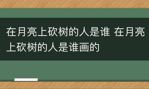 在月亮上砍树的人是谁 在月亮上砍树的人是谁画的